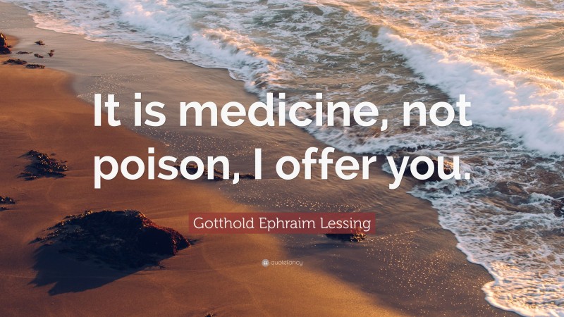 Gotthold Ephraim Lessing Quote: “It is medicine, not poison, I offer you.”