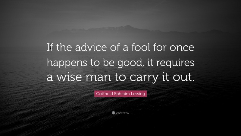Gotthold Ephraim Lessing Quote: “If the advice of a fool for once happens to be good, it requires a wise man to carry it out.”