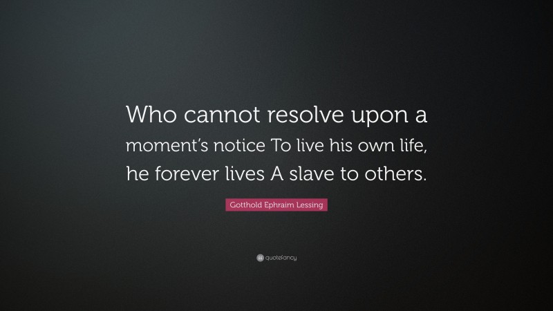 Gotthold Ephraim Lessing Quote: “Who cannot resolve upon a moment’s notice To live his own life, he forever lives A slave to others.”