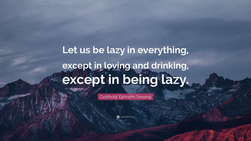 Gotthold Ephraim Lessing Quote: “Let us be lazy in everything, except in loving and drinking, except in being lazy.”