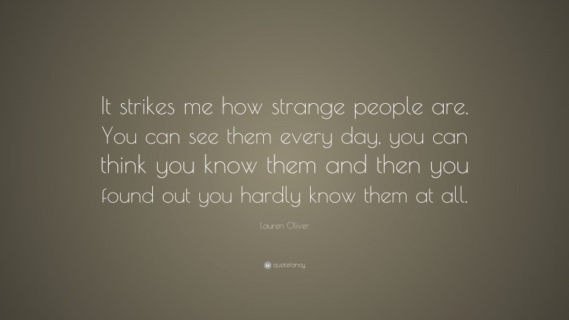 Lauren Oliver Quote: “It strikes me how strange people are. You can see them every day, you can think you know them and then you found out you hardly know them at all.”