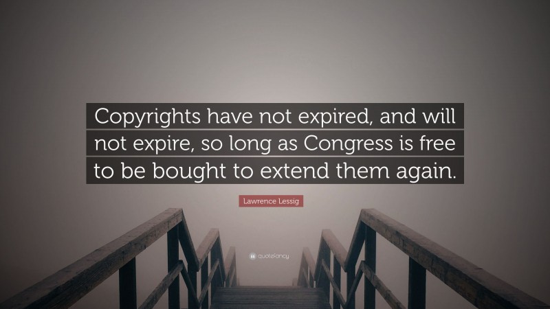 Lawrence Lessig Quote: “Copyrights have not expired, and will not expire, so long as Congress is free to be bought to extend them again.”