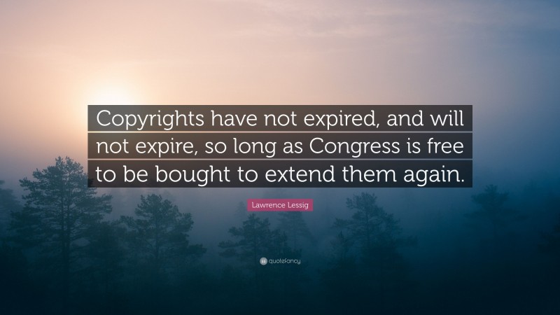 Lawrence Lessig Quote: “Copyrights have not expired, and will not expire, so long as Congress is free to be bought to extend them again.”