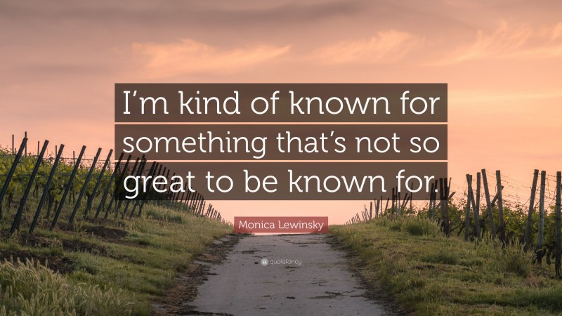 Monica Lewinsky Quote: “I’m kind of known for something that’s not so great to be known for.”