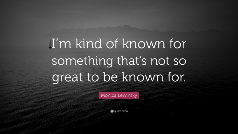 Monica Lewinsky Quote: “I’m kind of known for something that’s not so great to be known for.”