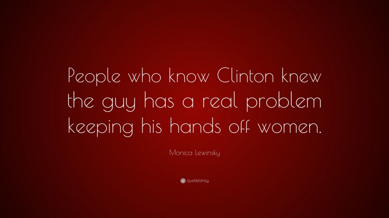 Monica Lewinsky Quote: “People who know Clinton knew the guy has a real problem keeping his hands off women.”