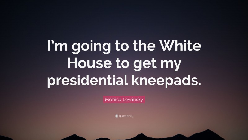 Monica Lewinsky Quote: “I’m going to the White House to get my presidential kneepads.”