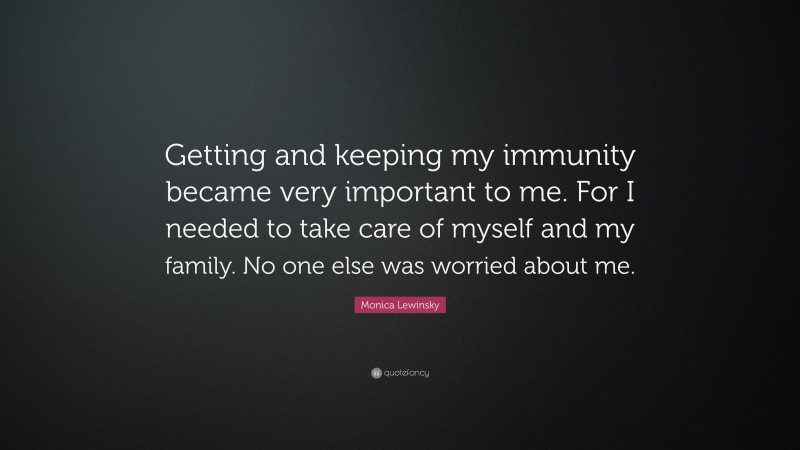 Monica Lewinsky Quote: “Getting and keeping my immunity became very important to me. For I needed to take care of myself and my family. No one else was worried about me.”
