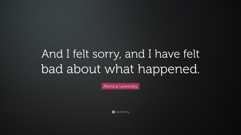 Monica Lewinsky Quote: “And I felt sorry, and I have felt bad about what happened.”