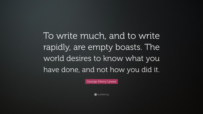 George Henry Lewes Quote: “To write much, and to write rapidly, are empty boasts. The world desires to know what you have done, and not how you did it.”