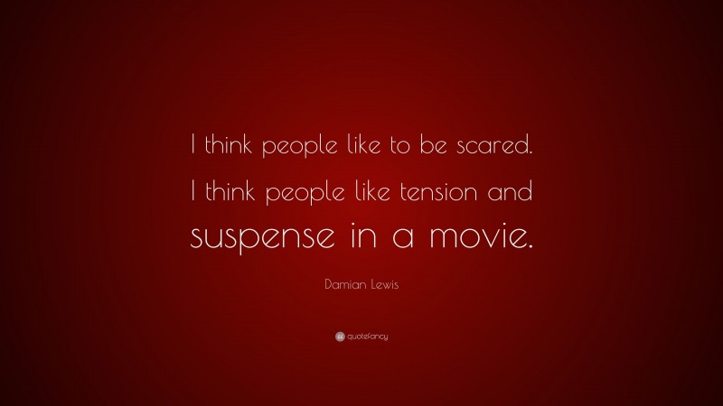 Damian Lewis Quote: “I think people like to be scared. I think people like tension and suspense in a movie.”