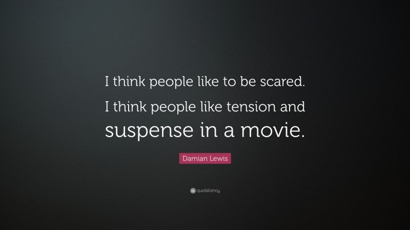 Damian Lewis Quote: “I think people like to be scared. I think people like tension and suspense in a movie.”