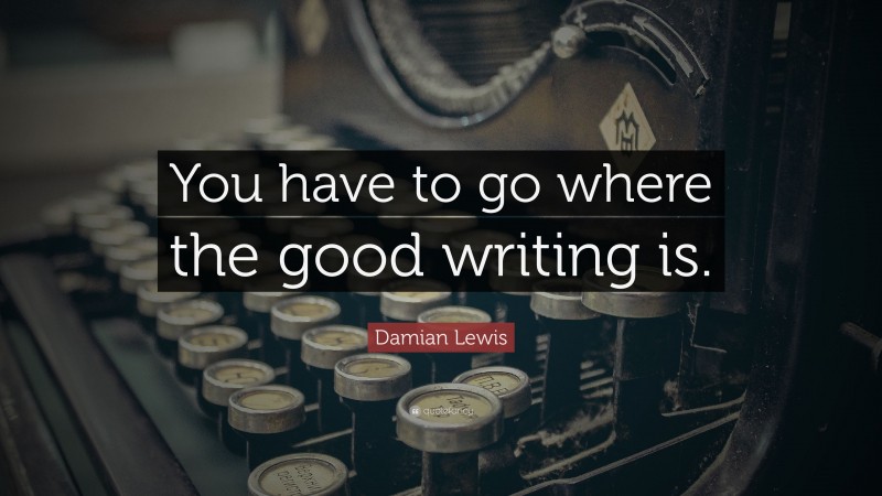 Damian Lewis Quote: “You have to go where the good writing is.”