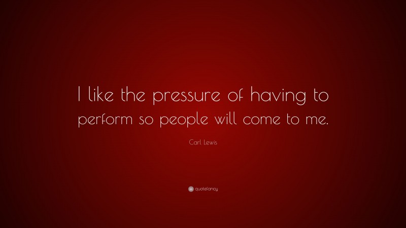 Carl Lewis Quote: “I like the pressure of having to perform so people will come to me.”