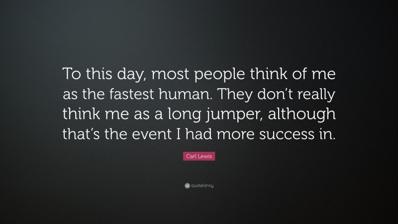 Carl Lewis Quote: “To this day, most people think of me as the fastest human. They don’t really think me as a long jumper, although that’s the event I had more success in.”