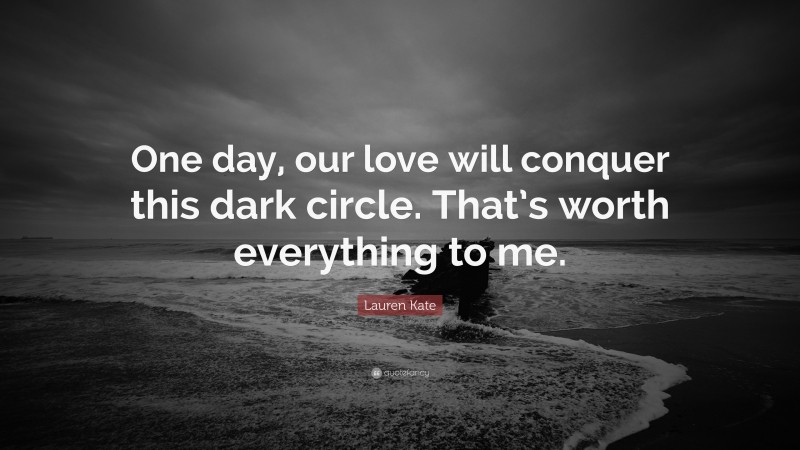 Lauren Kate Quote: “One day, our love will conquer this dark circle. That’s worth everything to me.”