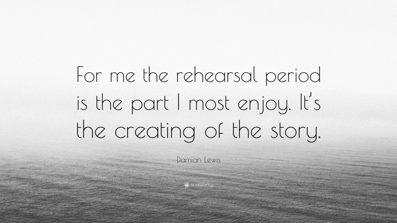 Damian Lewis Quote: “For me the rehearsal period is the part I most enjoy. It’s the creating of the story.”