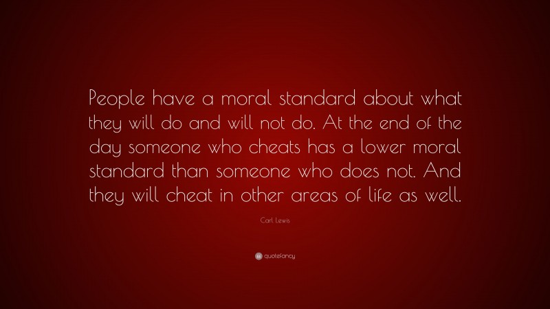 Carl Lewis Quote: “People have a moral standard about what they will do and will not do. At the end of the day someone who cheats has a lower moral standard than someone who does not. And they will cheat in other areas of life as well.”