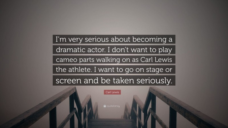 Carl Lewis Quote: “I’m very serious about becoming a dramatic actor. I don’t want to play cameo parts walking on as Carl Lewis the athlete. I want to go on stage or screen and be taken seriously.”