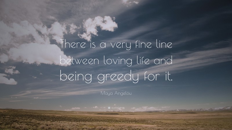 Maya Angelou Quote: “There is a very fine line between loving life and being greedy for it.”