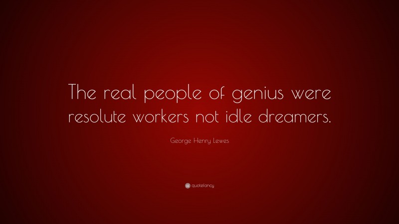 George Henry Lewes Quote: “The real people of genius were resolute workers not idle dreamers.”