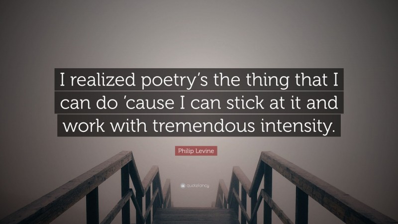 Philip Levine Quote: “I realized poetry’s the thing that I can do ’cause I can stick at it and work with tremendous intensity.”
