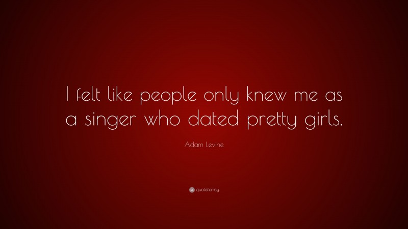 Adam Levine Quote: “I felt like people only knew me as a singer who dated pretty girls.”