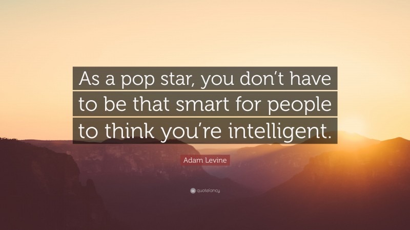 Adam Levine Quote: “As a pop star, you don’t have to be that smart for people to think you’re intelligent.”