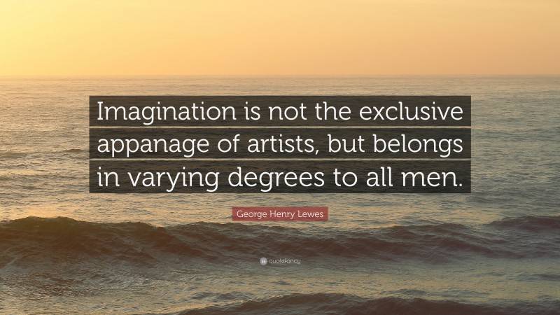 George Henry Lewes Quote: “Imagination is not the exclusive appanage of artists, but belongs in varying degrees to all men.”