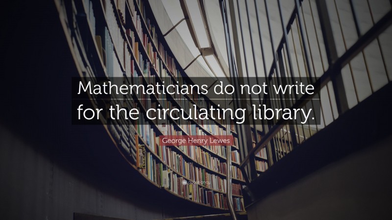 George Henry Lewes Quote: “Mathematicians do not write for the circulating library.”