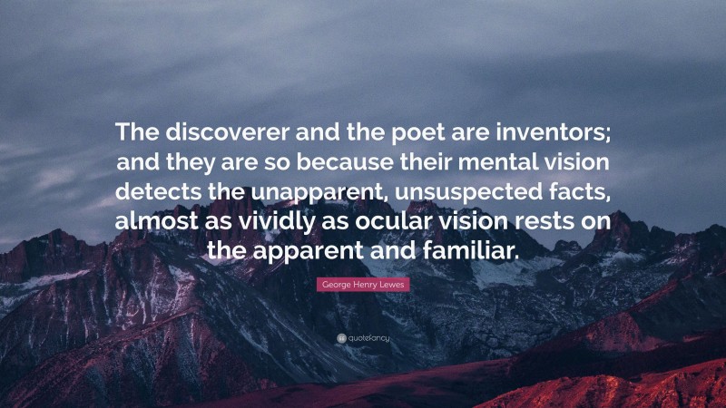 George Henry Lewes Quote: “The discoverer and the poet are inventors; and they are so because their mental vision detects the unapparent, unsuspected facts, almost as vividly as ocular vision rests on the apparent and familiar.”