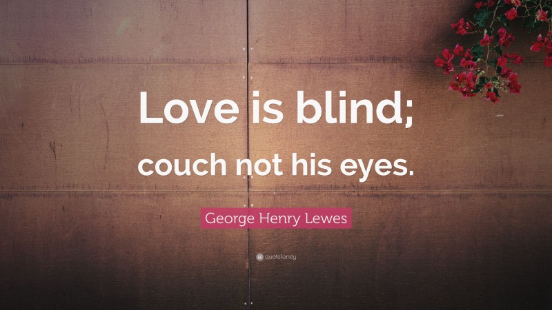 George Henry Lewes Quote: “Love is blind; couch not his eyes.”