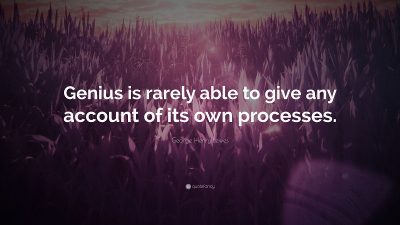 George Henry Lewes Quote: “Genius is rarely able to give any account of its own processes.”