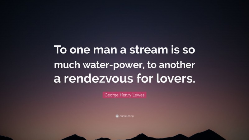 George Henry Lewes Quote: “To one man a stream is so much water-power, to another a rendezvous for lovers.”