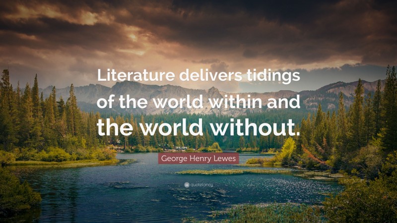 George Henry Lewes Quote: “Literature delivers tidings of the world within and the world without.”