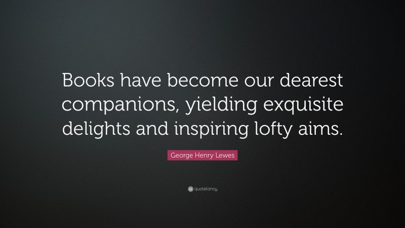 George Henry Lewes Quote: “Books have become our dearest companions, yielding exquisite delights and inspiring lofty aims.”