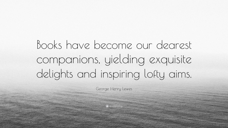 George Henry Lewes Quote: “Books have become our dearest companions, yielding exquisite delights and inspiring lofty aims.”