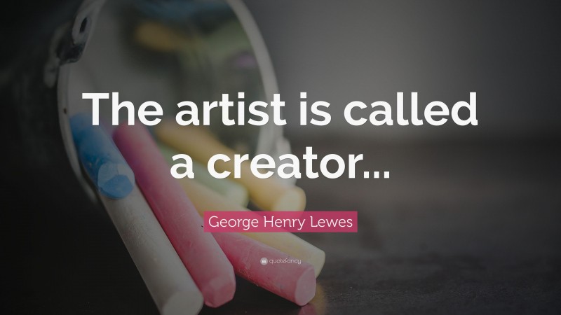 George Henry Lewes Quote: “The artist is called a creator...”