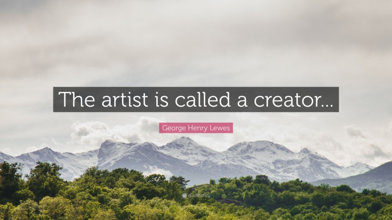 George Henry Lewes Quote: “The artist is called a creator...”