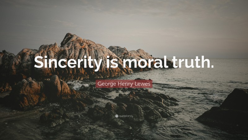 George Henry Lewes Quote: “Sincerity is moral truth.”