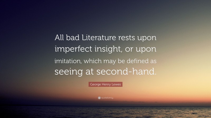 George Henry Lewes Quote: “All bad Literature rests upon imperfect insight, or upon imitation, which may be defined as seeing at second-hand.”