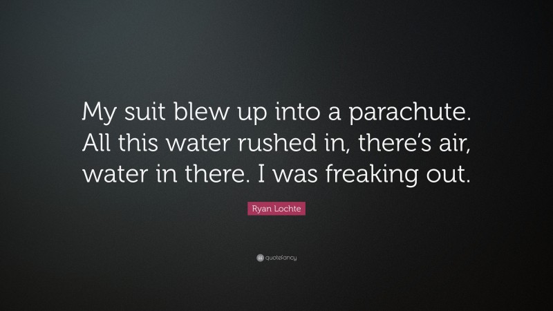 Ryan Lochte Quote: “My suit blew up into a parachute. All this water rushed in, there’s air, water in there. I was freaking out.”