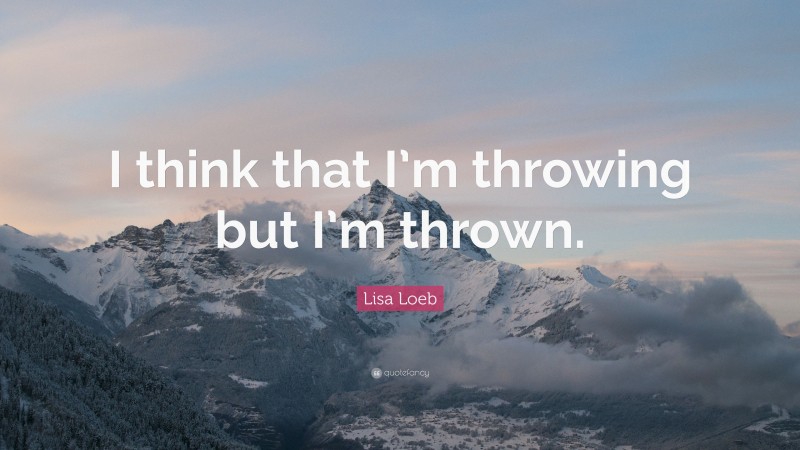 Lisa Loeb Quote: “I think that I’m throwing but I’m thrown.”
