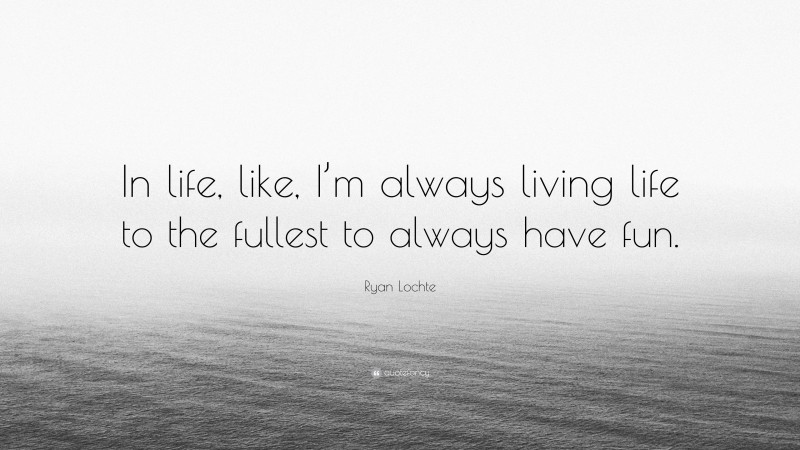 Ryan Lochte Quote: “In life, like, I’m always living life to the fullest to always have fun.”
