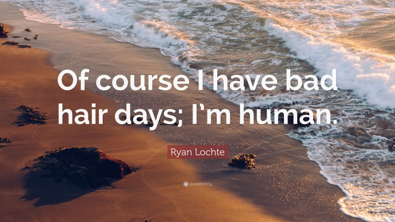 Ryan Lochte Quote: “Of course I have bad hair days; I’m human.”