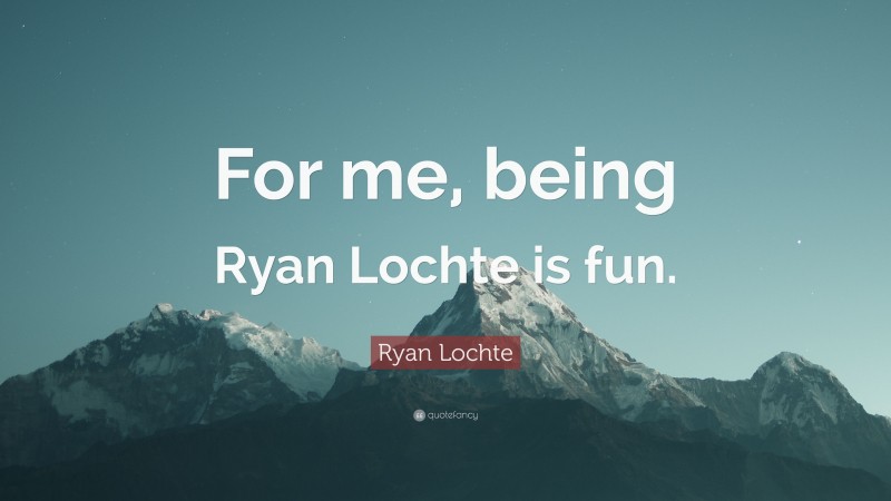 Ryan Lochte Quote: “For me, being Ryan Lochte is fun.”