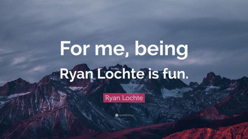 Ryan Lochte Quote: “For me, being Ryan Lochte is fun.”