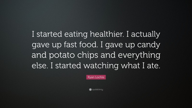 Ryan Lochte Quote: “I started eating healthier. I actually gave up fast food. I gave up candy and potato chips and everything else. I started watching what I ate.”