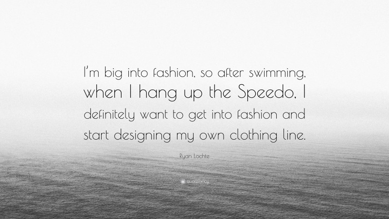 Ryan Lochte Quote: “I’m big into fashion, so after swimming, when I hang up the Speedo, I definitely want to get into fashion and start designing my own clothing line.”