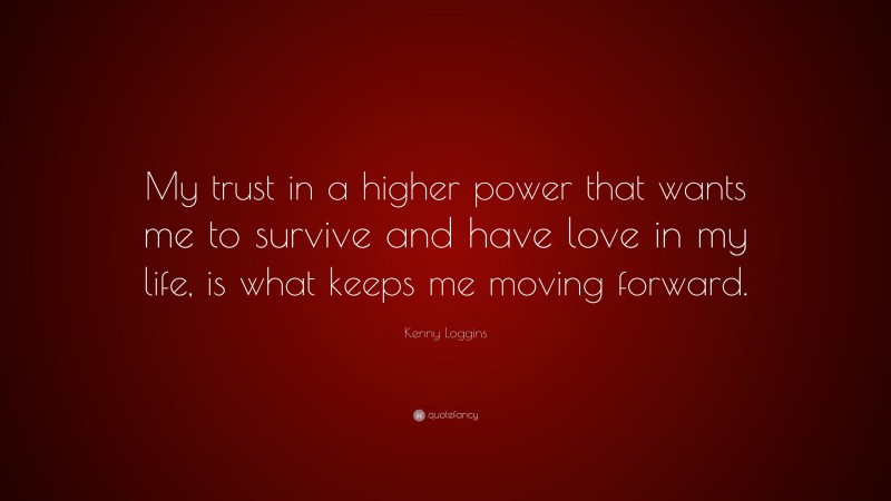 Kenny Loggins Quote: “My trust in a higher power that wants me to survive and have love in my life, is what keeps me moving forward.”